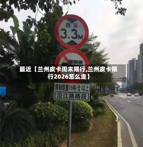 最近【兰州皮卡周末限行,兰州皮卡限行2026怎么走】-第1张图片