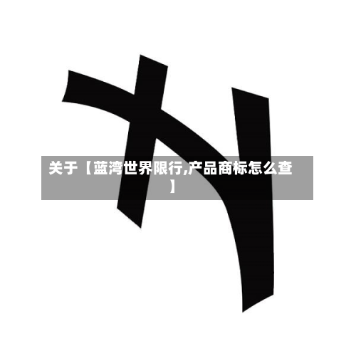 关于【蓝湾世界限行,产品商标怎么查】-第1张图片