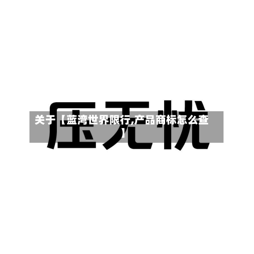 关于【蓝湾世界限行,产品商标怎么查】-第3张图片