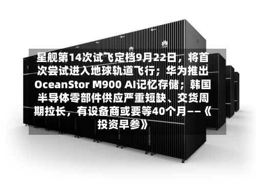 星舰第14次试飞定档9月22日，将首次尝试进入地球轨道飞行；华为推出OceanStor M900 AI记忆存储；韩国半导体零部件供应严重短缺、交货周期拉长	，有设备商或要等40个月——《投资早参》-第1张图片