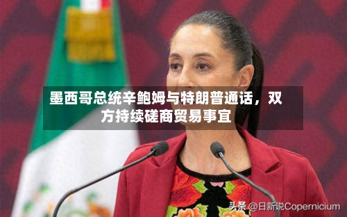 墨西哥总统辛鲍姆与特朗普通话	，双方持续磋商贸易事宜-第1张图片