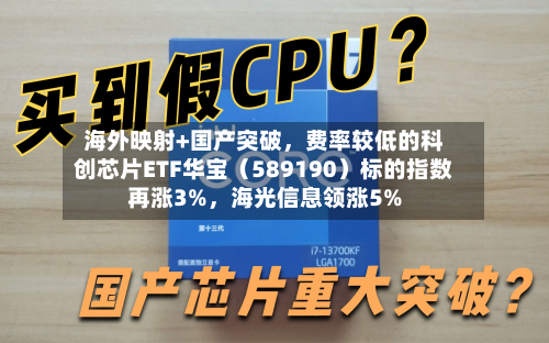 海外映射+国产突破	，费率较低的科创芯片ETF华宝（589190）标的指数再涨3%，海光信息领涨5%-第2张图片