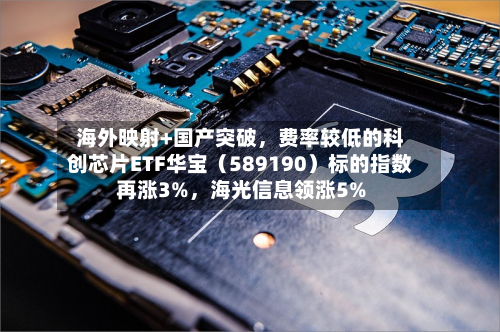 海外映射+国产突破	，费率较低的科创芯片ETF华宝（589190）标的指数再涨3%，海光信息领涨5%-第1张图片