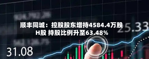 顺丰同城：控股股东增持4584.4万股H股 持股比例升至63.48%-第1张图片