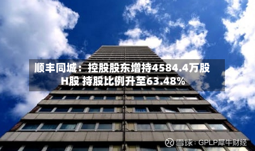 顺丰同城：控股股东增持4584.4万股H股 持股比例升至63.48%-第3张图片