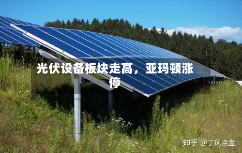 光伏设备板块走高，亚玛顿涨停-第2张图片