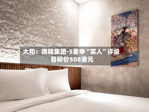 大和：携程集团-S重申“买入	”评级 目标价508港元-第2张图片