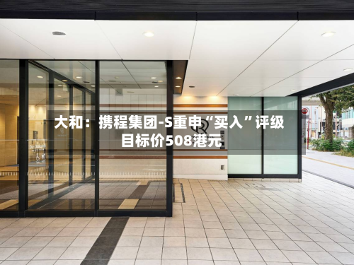 大和：携程集团-S重申“买入”评级 目标价508港元-第1张图片