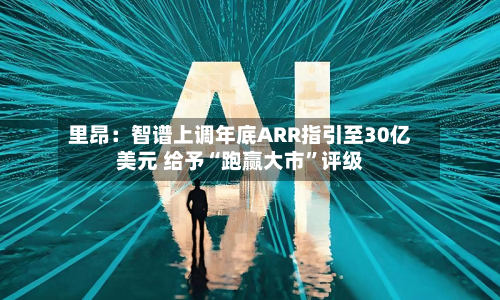 里昂：智谱上调年底ARR指引至30亿美元 给予“跑赢大市	”评级-第1张图片
