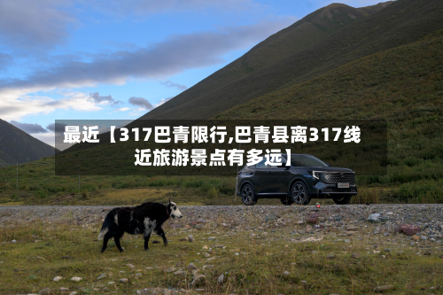 最近【317巴青限行,巴青县离317线近旅游景点有多远】-第3张图片