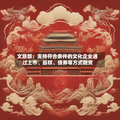 文旅部：支持符合条件的文化企业通过上市、股权	、债券等方式融资-第1张图片