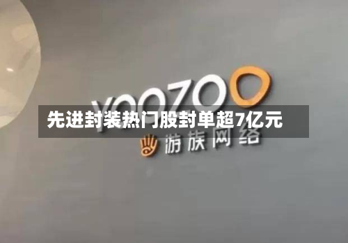 先进封装热门股封单超7亿元-第1张图片