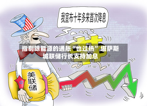 指剔除能源的通胀“也过热” 堪萨斯城联储行长支持加息-第1张图片