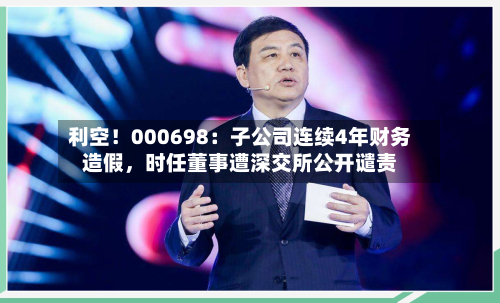 利空！000698：子公司连续4年财务造假，时任董事遭深交所公开谴责-第1张图片