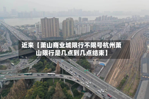 近来【萧山商业城限行不限号杭州萧山限行是几点到几点结束】-第1张图片
