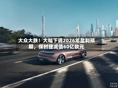 大众大跌！大幅下调2026年盈利预期，保时捷减值60亿欧元-第3张图片