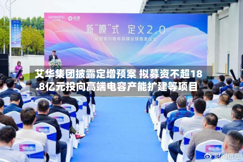 艾华集团披露定增预案 拟募资不超18.8亿元投向高端电容产能扩建等项目-第2张图片