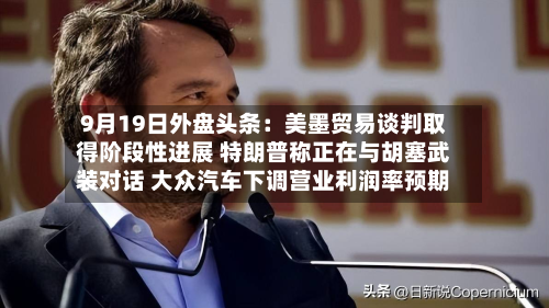 9月19日外盘头条：美墨贸易谈判取得阶段性进展 特朗普称正在与胡塞武装对话 大众汽车下调营业利润率预期-第1张图片