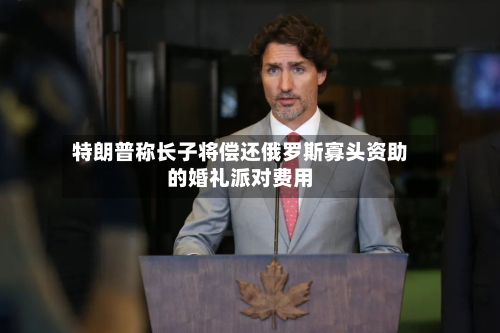 特朗普称长子将偿还俄罗斯寡头资助的婚礼派对费用-第2张图片