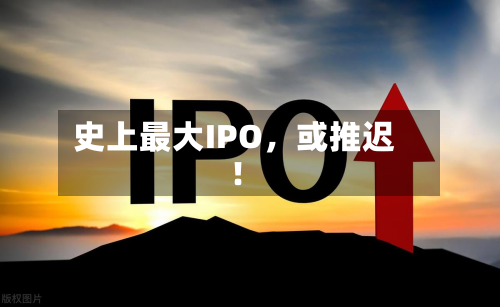 史上最大IPO，或推迟！-第1张图片