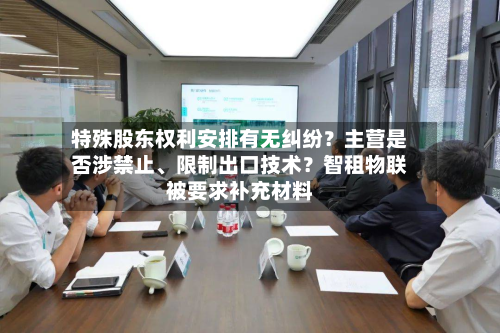 特殊股东权利安排有无纠纷？主营是否涉禁止、限制出口技术？智租物联被要求补充材料-第1张图片