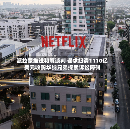 派拉蒙推进和解谈判 谋求扫清1110亿美元收购华纳兄弟探索诉讼障碍-第1张图片