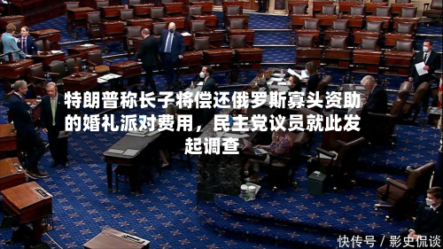 特朗普称长子将偿还俄罗斯寡头资助的婚礼派对费用，民主党议员就此发起调查-第1张图片