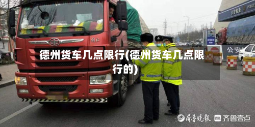 德州货车几点限行(德州货车几点限行的)-第1张图片