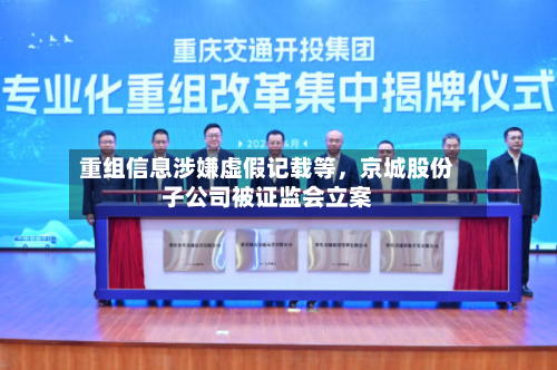 重组信息涉嫌虚假记载等，京城股份子公司被证监会立案-第2张图片