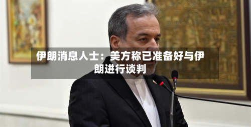 伊朗消息人士:美方称已准备好与伊朗进行谈判-第1张图片