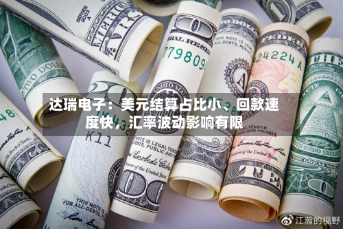 达瑞电子：美元结算占比小、回款速度快，汇率波动影响有限-第2张图片