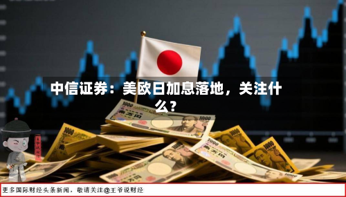 中信证券：美欧日加息落地，关注什么？-第3张图片