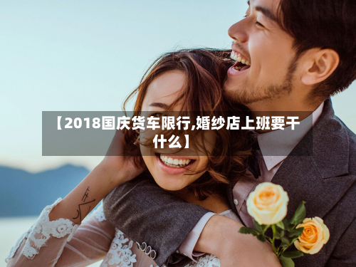 【2018国庆货车限行,婚纱店上班要干什么】-第1张图片