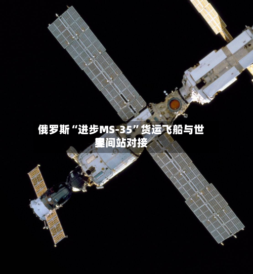 俄罗斯“进步MS-35”货运飞船与世界空间站对接-第2张图片