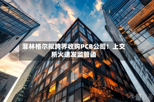 菲林格尔拟跨界收购PCB公司!上交所火速发监管函-第2张图片
