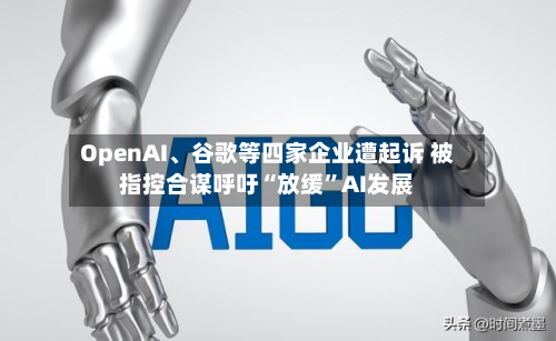 OpenAI、谷歌等四家企业遭起诉 被指控合谋呼吁“放缓”AI发展-第1张图片