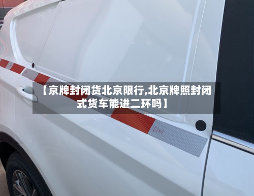 【京牌封闭货北京限行,北京牌照封闭式货车能进二环吗】-第1张图片