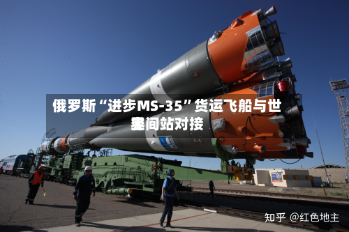 俄罗斯“进步MS-35	”货运飞船与世界空间站对接-第2张图片