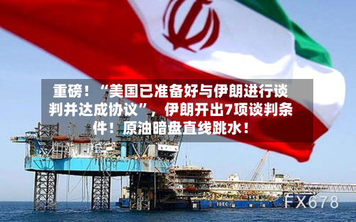 重磅！“美国已准备好与伊朗进行谈判并达成协议	”	，伊朗开出7项谈判条件！原油暗盘直线跳水！-第1张图片