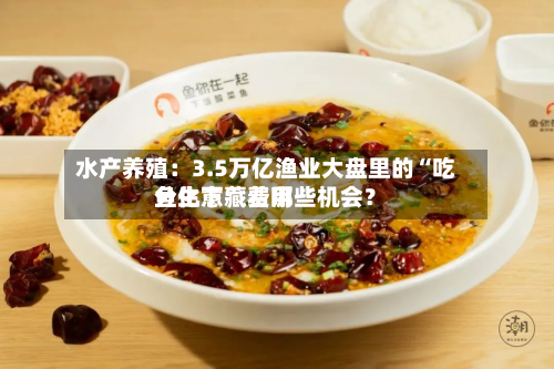 水产养殖：3.5万亿渔业大盘里的“吃鱼生意	” 费用分化下藏着哪些机会？-第1张图片