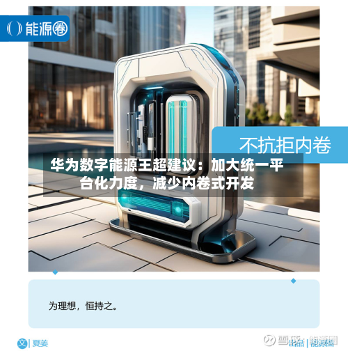 华为数字能源王超建议：加大统一平台化力度，减少内卷式开发-第1张图片