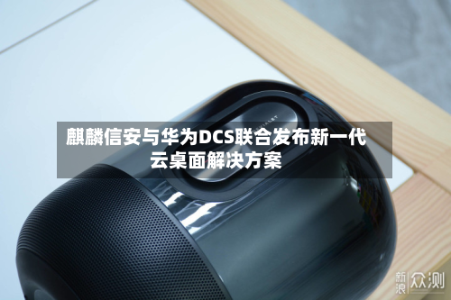 麒麟信安与华为DCS联合发布新一代云桌面解决方案-第2张图片