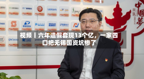 视频丨六年造假套现13个亿，一家四口把无锡国资坑惨了-第1张图片