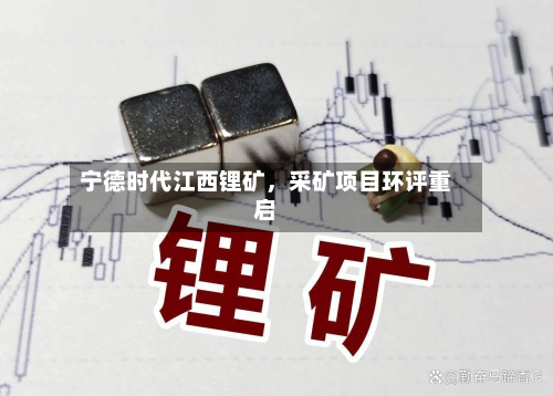 宁德时代江西锂矿	，采矿项目环评重启-第1张图片