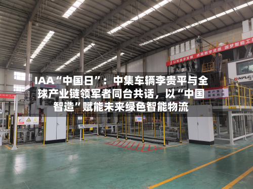 IAA“中国日”：中集车辆李贵平与全球产业链领军者同台共话	，以“中国智造”赋能未来绿色智能物流-第1张图片