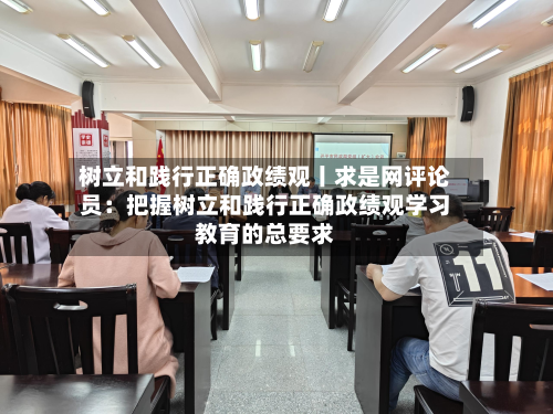 树立和践行正确政绩观丨求是网评论员:把握树立和践行正确政绩观学习教育的总要求-第1张图片