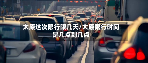 太原这次限行限几天/太原限行时间是几点到几点-第1张图片