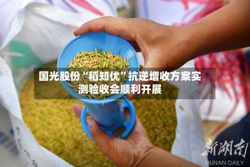 国光股份“稻知优”抗逆增收方案实测验收会顺利开展-第2张图片