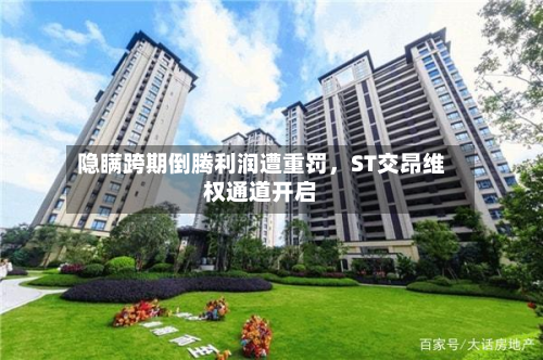 隐瞒跨期倒腾利润遭重罚，ST交昂维权通道开启-第2张图片