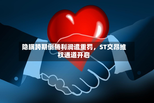 隐瞒跨期倒腾利润遭重罚	，ST交昂维权通道开启-第1张图片